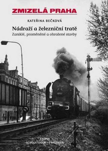 Kateřina Bečková: Zmizelá Praha - Nádraží a železniční tratě