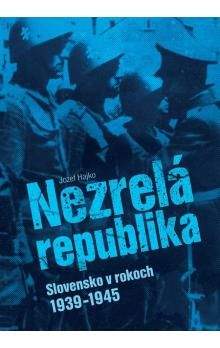 Jozef Hajko: Nezrelá republika - Slovensko v rokoch 1939 -1945