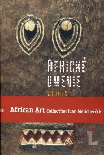 Ivan Melicherčík: Africké umenie zbierka Ivana Melicherčíka /African Art Collection Ivan Melicherčík