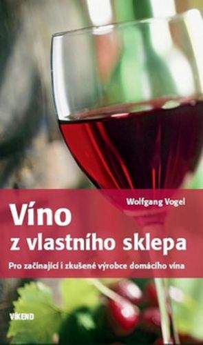 Wolfgang Vogel: Víno z vlastního sklepa - Pro začínající i zkušené výrobce domácího vína