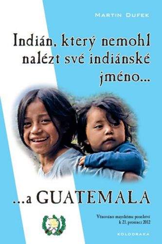 Martin Dufek: Indián, který nemohl nalézt své indiánské jméno...a Guatemala