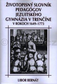 Libor Bernát: Životopisný slovník pedagógov jezuitského gymnázia v Trenčíne v rokoch 1649-1773