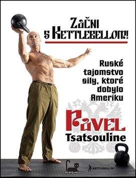 Pavel Tsatsouline: Začni s kettlebellom! - Ruské tajomstvo sily, ktoré dobylo Ameriku