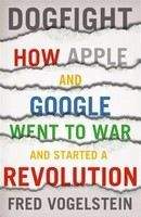 Vogelstein Fred: Dogfight: How Apple and Google Went to War and Started a Revolution