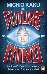 Kaku Michio: The Future of the Mind: The Scientific Quest To Understand, Enhance and Empower the Mind