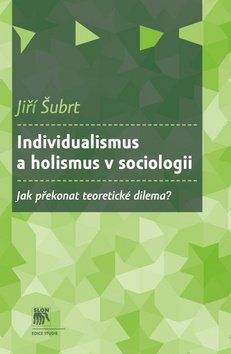 Jiří Šubrt: Individualismus a holismus v sociologii