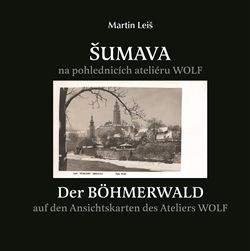 Martin Leiš: Šumava na pohlednicích fotoateliéru Wolf / Der Böhmerwald auf den Ansichtskarten des Ateliers Wolf