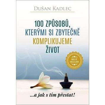 Dušan Kadlec 100 způsobů, kterými si zbytečně komplikujeme život: ...a jak s tím přestat!