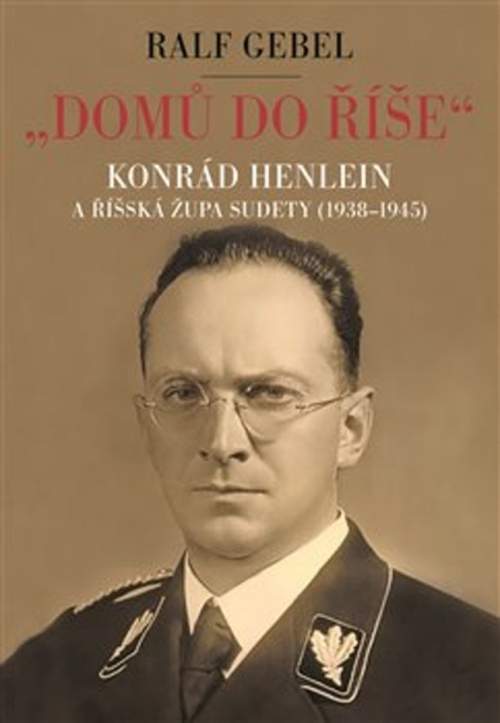 Domů do říše. Konrád Henlein a říšká župa Sudety (1938-1945) - Ralf Gebel