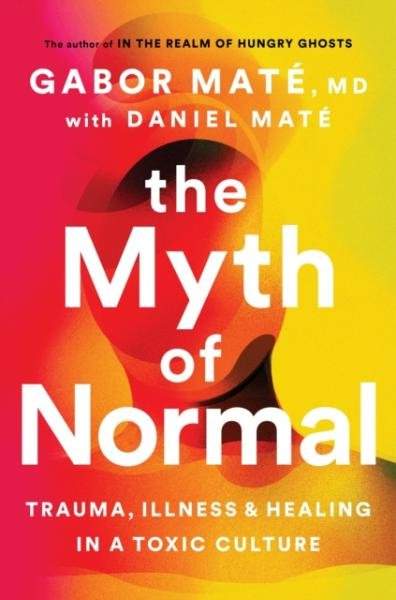 The Myth of Normal : Trauma, Illness &amp; Healing in a Toxic Culture - Gabor Maté