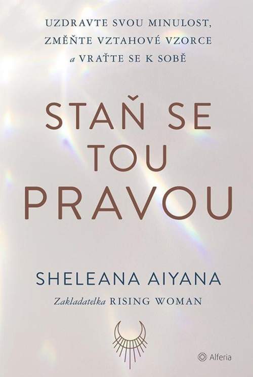 Sheleana Aiyana - Staň se tou pravou: Uzdravte svou minulost, změňte vztahové vzorce a vraťte se k sobě