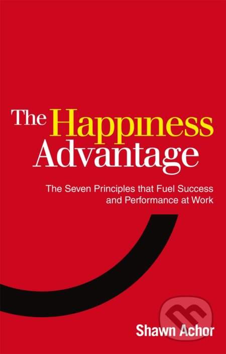 Shawn Achor - The Happiness Advantage: The Seven Principles of Positive Psychology That Fuel Success and Performan