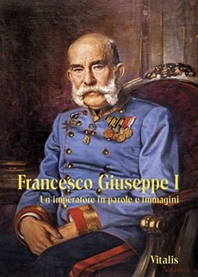 Francesco Giuseppe I -- Un imperatore in parole e immagini