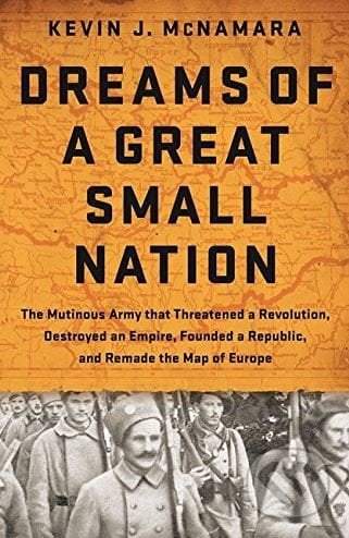 Dreams of a Great Small Nation : The Mutinous Army that Threatened a Revolution, Destroyed an Empire, Founded a Republic, and Remade the Map of Europe