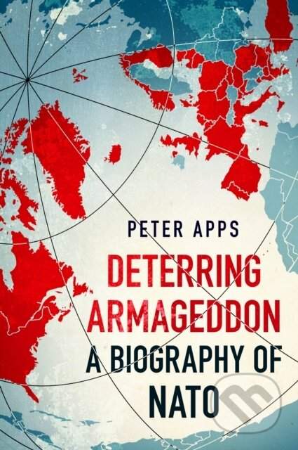 Peter Apps - Deterring Armageddon: A Biography of NATO