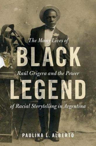 Black Legend: The Many Lives of Ral Grigera and the Power of Racial Storytelling in Argentina - (Alberto Paulina L.)(Pevná vazba)