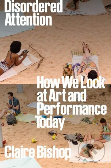 Disordered Attention: How We Look at Art and Performance Today - (Bishop Claire)(Pevná vazba)