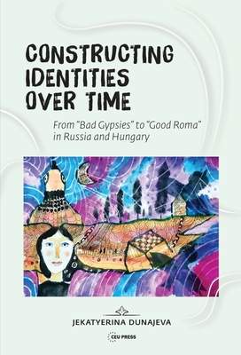 Constructing Identities Over Time: Bad Gypsies and Good Roma in Russia and Hungary - (Dunajeva Jekatyerina)(Pevná vazba)